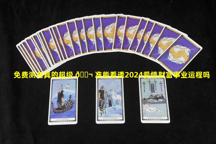 免费测名真的超级 🐬 准能看透2024爱情财富事业运程吗
